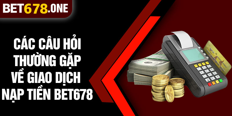 Các Câu Hỏi Thường Gặp Về Giao Dịch Nạp Tiền BET678