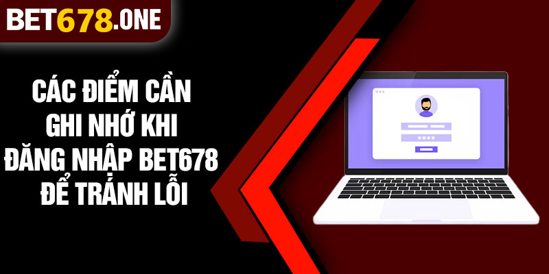 Các Điểm Cần Ghi Nhớ Khi Đăng Nhập BET678 Để Tránh Lỗi