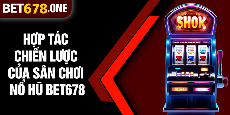 Hợp Tác Chiến Lược Của Sân Chơi Nổ Hũ BET678
