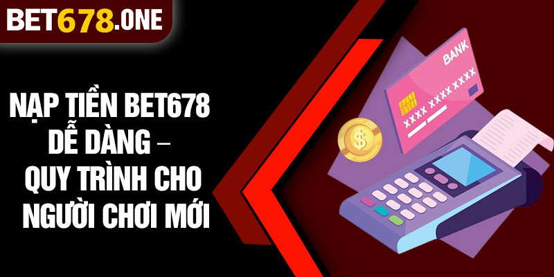 Nạp Tiền BET678 Dễ Dàng – Quy Trình Cho Người Chơi Mới
