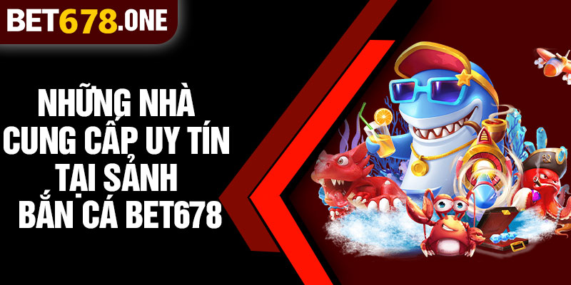Những Nhà Cung Cấp Uy Tín Tại Sảnh Bắn Cá BET678