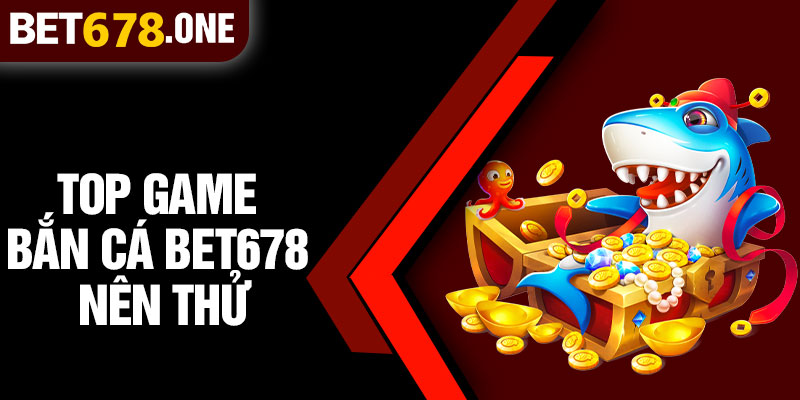 Top Game Bắn Cá BET678 Nên Thử